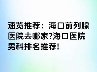 速览推荐：海口前列腺医院去哪家?海口医院男科排名推荐!