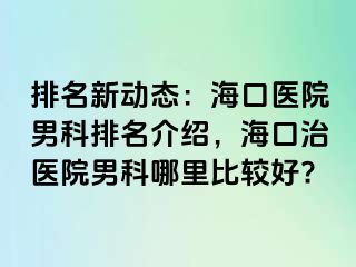 排名新动态：海口医院男科排名介绍，海口治医院男科哪里比较好?