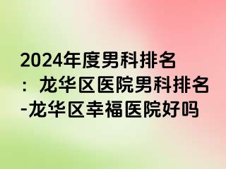 2024年度男科排名：龙华区医院男科排名-龙华区幸福医院好吗