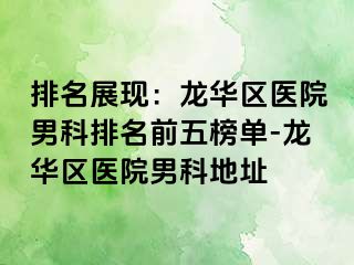 排名展现：龙华区医院男科排名前五榜单-龙华区医院男科地址