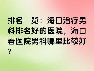 排名一览：海口治疗男科排名好的医院，海口看医院男科哪里比较好?