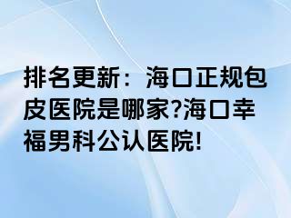 排名更新：海口正规包皮医院是哪家?海口幸福男科公认医院!