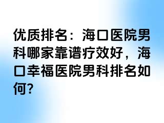 优质排名：海口医院男科哪家靠谱疗效好，海口幸福医院男科排名如何?