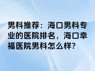 男科推荐：海口男科专业的医院排名，海口幸福医院男科怎么样?