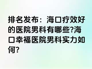 排名发布：海口疗效好的医院男科有哪些?海口幸福医院男科实力如何?