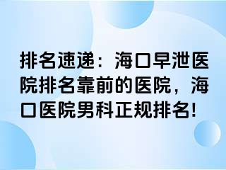 排名速递：海口早泄医院排名靠前的医院，海口医院男科正规排名!