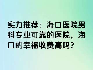 实力推荐：海口医院男科专业可靠的医院，海口的幸福收费高吗?