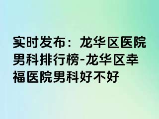 实时发布：龙华区医院男科排行榜-龙华区幸福医院男科好不好