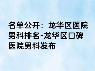 名单公开：龙华区医院男科排名-龙华区口碑医院男科发布