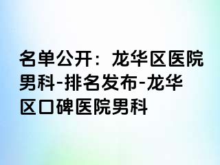 名单公开：龙华区医院男科-排名发布-龙华区口碑医院男科