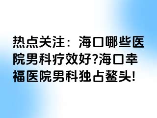 热点关注：海口哪些医院男科疗效好?海口幸福医院男科独占鳌头!