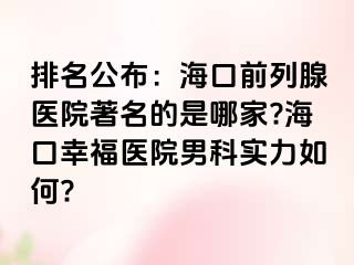 排名公布：海口前列腺医院著名的是哪家?海口幸福医院男科实力如何?