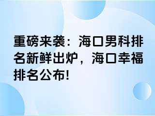 重磅来袭：海口男科排名新鲜出炉，海口幸福排名公布!