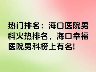 热门排名：海口医院男科火热排名，海口幸福医院男科榜上有名!