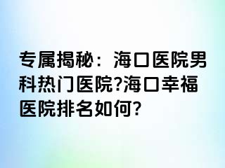 专属揭秘：海口医院男科热门医院?海口幸福医院排名如何?