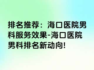 排名推荐：海口医院男科服务效果-海口医院男科排名新动向!