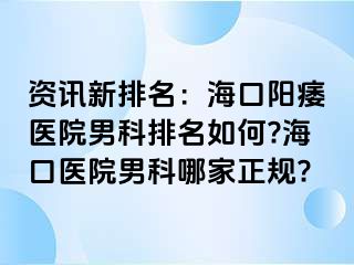 资讯新排名：海口阳痿医院男科排名如何?海口医院男科哪家正规?