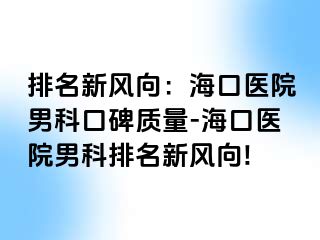 排名新风向：海口医院男科口碑质量-海口医院男科排名新风向!