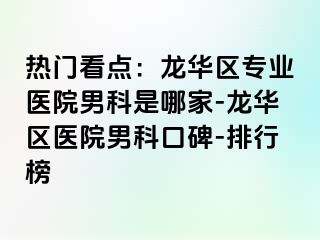 热门看点：龙华区专业医院男科是哪家-龙华区医院男科口碑-排行榜