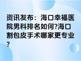 资讯发布：海口幸福医院男科排名如何?海口割包皮手术哪家更专业?