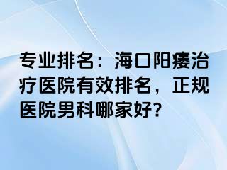 专业排名：海口阳痿治疗医院有效排名，正规医院男科哪家好?