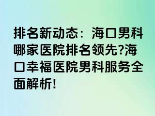 排名新动态：海口男科哪家医院排名领先?海口幸福医院男科服务全面解析!