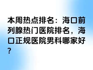 本周热点排名：海口前列腺热门医院排名，海口正规医院男科哪家好?