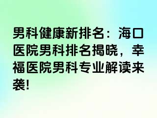 男科健康新排名：海口医院男科排名揭晓，幸福医院男科专业解读来袭!