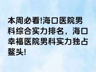 本周必看!海口医院男科综合实力排名，海口幸福医院男科实力独占鳌头!