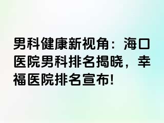 男科健康新视角：海口医院男科排名揭晓，幸福医院排名宣布!