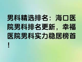 男科精选排名：海口医院男科排名更新，幸福医院男科实力稳居榜首！