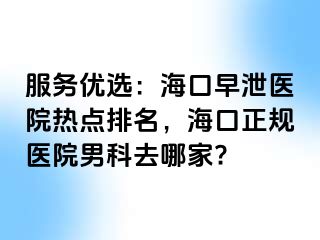 服务优选：海口早泄医院热点排名，海口正规医院男科去哪家?