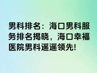 男科排名：海口男科服务排名揭晓，海口幸福医院男科遥遥领先!