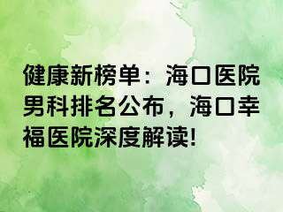 健康新榜单：海口医院男科排名公布，海口幸福医院深度解读!