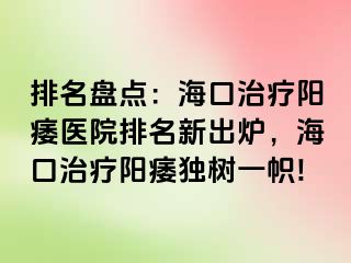 排名盘点：海口治疗阳痿医院排名新出炉，海口治疗阳痿独树一帜!