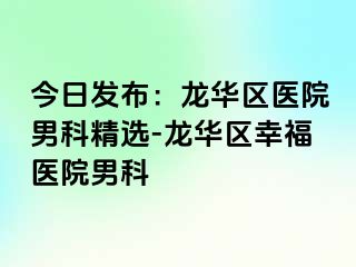 今日发布：龙华区医院男科精选-龙华区幸福医院男科