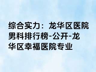 综合实力：龙华区医院男科排行榜-公开-龙华区幸福医院专业