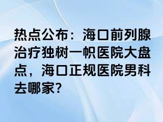 热点公布：海口前列腺治疗独树一帜医院大盘点，海口正规医院男科去哪家?