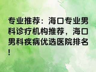 专业推荐：海口专业男科诊疗机构推荐，海口男科疾病优选医院排名!