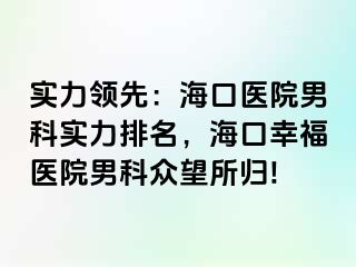 实力领先：海口医院男科实力排名，海口幸福医院男科众望所归!