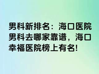 男科新排名：海口医院男科去哪家靠谱，海口幸福医院榜上有名!