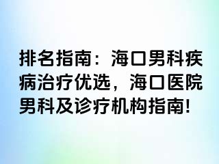 排名指南：海口男科疾病治疗优选，海口医院男科及诊疗机构指南!