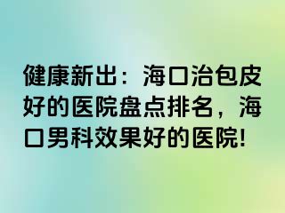 健康新出：海口治包皮好的医院盘点排名，海口男科效果好的医院!