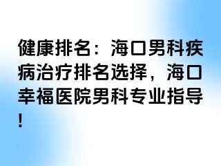 健康排名：海口男科疾病治疗排名选择，海口幸福医院男科专业指导!