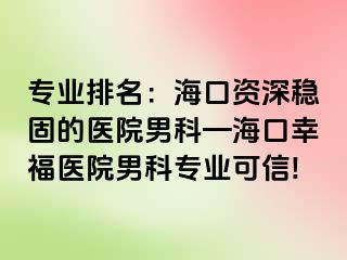 专业排名：海口资深稳固的医院男科—海口幸福医院男科专业可信!