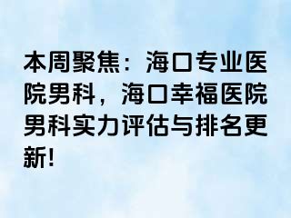 本周聚焦：海口专业医院男科，海口幸福医院男科实力评估与排名更新!