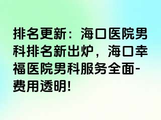 排名更新：海口医院男科排名新出炉，海口幸福医院男科服务全面-费用透明!