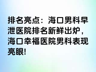 排名亮点：海口男科早泄医院排名新鲜出炉，海口幸福医院男科表现亮眼!