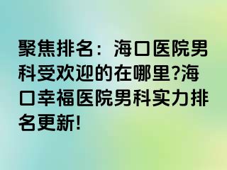 聚焦排名：海口医院男科受欢迎的在哪里?海口幸福医院男科实力排名更新!