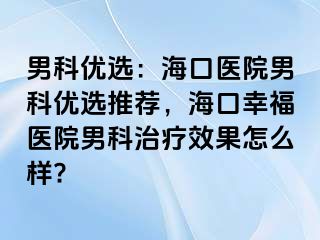 男科优选：海口医院男科优选推荐，海口幸福医院男科治疗效果怎么样?